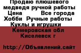 Продаю плюшевого медведя ручной работы › Цена ­ 650 - Все города Хобби. Ручные работы » Куклы и игрушки   . Кемеровская обл.,Киселевск г.